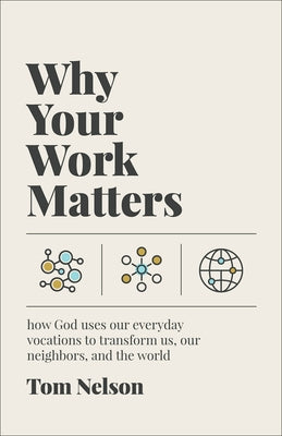 Why Your Work Matters: How God Uses Our Everyday Vocations to Transform Us, Our Neighbors, and the World by Nelson, Tom