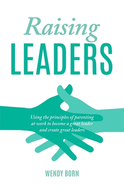 Raising Leaders: Using the Principles of Parenting at Work to Become a Great Leader and Create Great Leaders by Born, Wendy