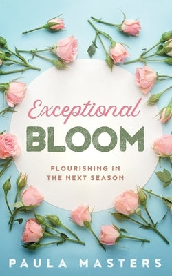 Exceptional Bloom: Flourishing In The Next Season by Masters, Paula