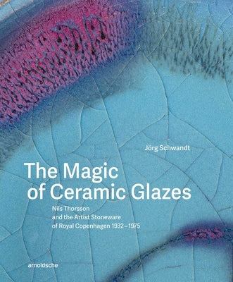 The Magic of Ceramic Glazes: Nils Thorsson and the Artist Stoneware of Royal Copenhagen 1932-1975 by Schwandt, JÃ¶rg