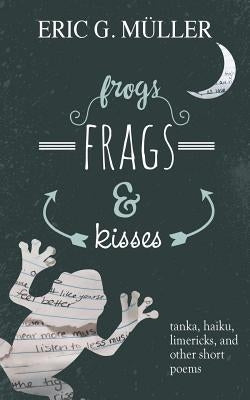 frogs, frags & kisses: tanka, haiku, limericks and other short poems by MÃ¼ller, Eric G.