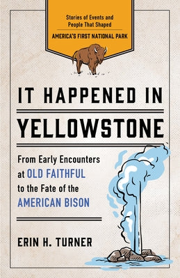 It Happened in Yellowstone: Stories of Events and People That Shaped America's First National Park by Turner, Erin H.