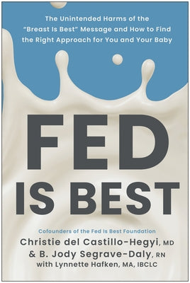 Fed Is Best: The Unintended Harms of the Breast Is Best Message and How to Find the Right Approach for You and Your Baby by del Castillo-Hegyi, Christie