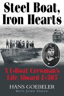 Steel Boat, Iron Hearts: A U-Boat Crewman's Life Aboard U-505 by Goebeler, Hans