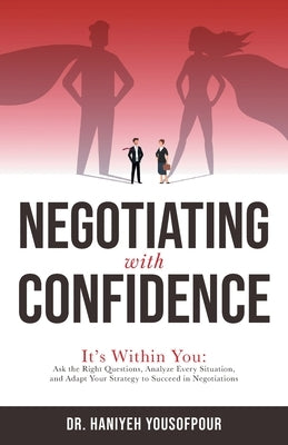 Negotiating with Confidence: It's Within You: Ask the Right Questions, Analyze Every Situation, and Adapt Your Strategy to Succeed in Negotiations by Yousofpour, Haniyeh