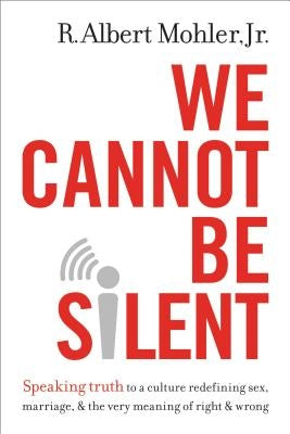 We Cannot Be Silent: Speaking Truth to a Culture Redefining Sex, Marriage, & the Very Meaning of Right & Wrong by Mohler Jr, R. Albert