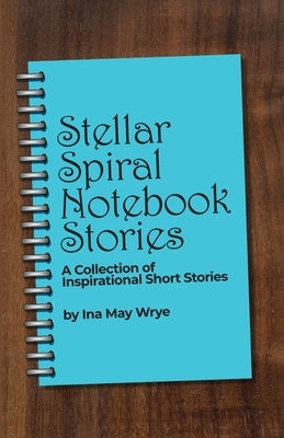 Stellar Spiral Notebook Stories: A Collection of Inspirational Short Stories by Wrye, Ina May