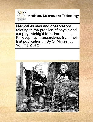 Medical Essays and Observations Relating to the Practice of Physic and Surgery: Abridg'd from the Philosophical Transactions, from Their First Publica by Multiple Contributors