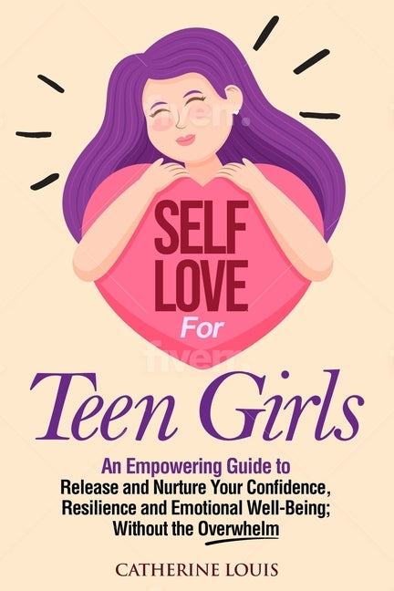 Self Love for Teen Girls: An Empowering Guide to Release and Nurture Your Confidence, Resilience and Emotional Well-Being; Without the Overwhelm by Louis, Catherine