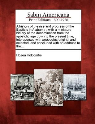 A History of the Rise and Progress of the Baptists in Alabama: With a Miniature History of the Denomination from the Apostolic Age Down to the Present by Holcombe, Hosea