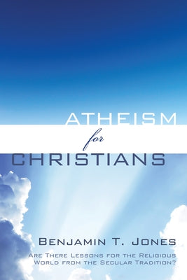 Atheism for Christians: Are There Lessons for the Religious World from the Secular Tradition? by Jones, Benjamin Thomas