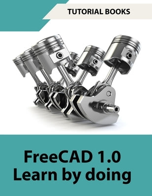 FreeCAD 1.0 Learn by Doing (COLORED): Learn 3D Modeling and Design by Doing - Practical Hands-On Guide for Engineers and Designers by Tutorial Books