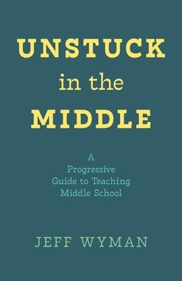 Unstuck in the Middle: A Progressive Guide to Teaching Middle School by Wyman, Jeff