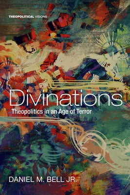 Divinations: Theopolitics in an Age of Terror by Bell, Daniel M.