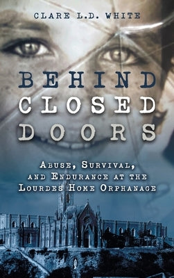 Behind Closed Doors: Abuse, Survival, and Endurance at the Lourdes Home Orphanage by White, Clare L. D.