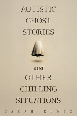 Autistic Ghost Stories and Other Chilling Situations by Kuntz, Sarah