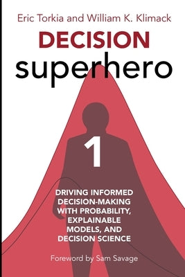 Decision Superhero Book 1: Driving Informed Decision-Making with Probability, Explainable Models, and Decision Science by Torkia, Eric