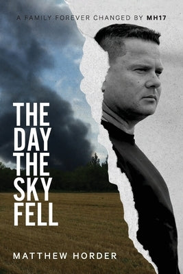 The day the sky fell: A family forever changed by MH17 by Horder, Matthew