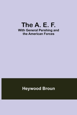 The A. E. F.: With General Pershing And The American Forces by Broun, Heywood