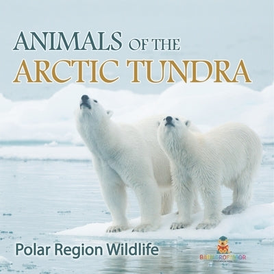 Animals of the Arctic Tundra: Polar Region Wildlife by Baby Professor