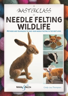 A Masterclass in Needle Felting Wildlife: Methods and Techniques to Take Your Needle Felting to the Next Level by Thompson, Cindy-Lou