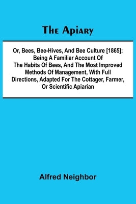 The apiary; or, bees, bee-hives, and bee culture [1865]; Being a familiar account of the habits of bees, and the most improved methods of management, by Neighbor, Alfred