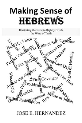 Making Sense of Hebrews: Illustrating the Need to Rightly Divide the Word of Truth by Hernandez, Jose E.