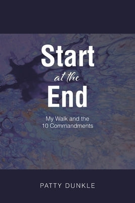 Start at the End: My Walk and the 10 Commandments by Dunkle, Patty