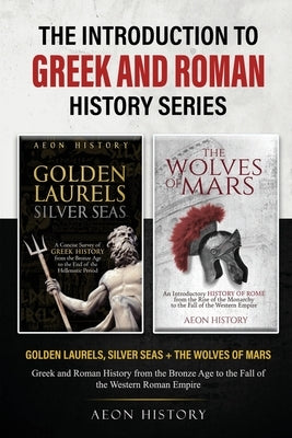 The Introduction to Greek and Roman History Series: Golden Laurels, Silver Seas + The Wolves of Mars - Greek and Roman History from the Bronze Age to by Aeon History