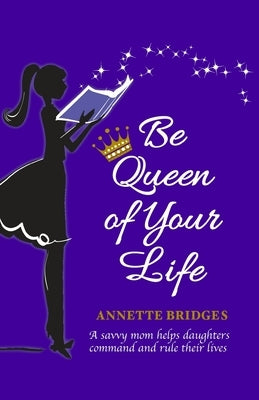 Be Queen of Your Life: A savvy mom helps daughters command and rule their lives by Bridges, Annette