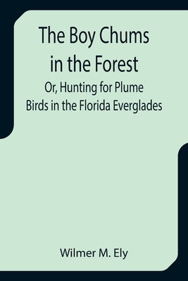 The Boy Chums in the Forest; Or, Hunting for Plume Birds in the Florida Everglades by M. Ely, Wilmer