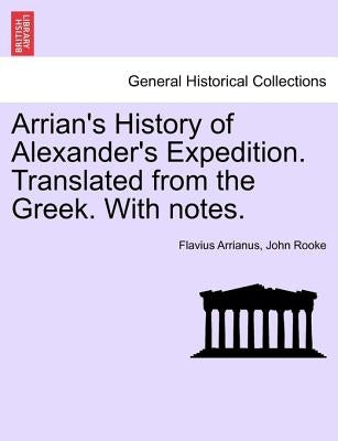Arrian's History of Alexander's Expedition. Translated from the Greek. with Notes. by Arrianus, Flavius