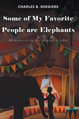 Some of My Favorite People are Elephants: Memoirs of an Accidental Acrobat by Roegiers, Charles B.