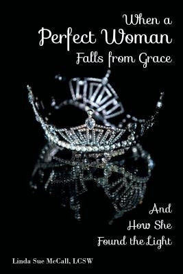 When a Perfect Woman Falls from Grace: And How She Found the Light by McCall, Linda Sue