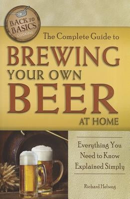 The Complete Guide to Brewing Your Own Beer at Home: Everything You Need to Know Explained Simply by Helweg, Richard