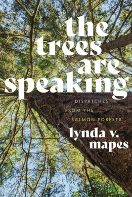 The Trees Are Speaking: Dispatches from the Salmon Forests by Mapes, Lynda V.