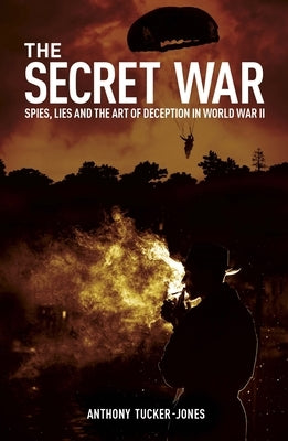 The Secret War: Spies, Lies and the Art of Deception in World War II by Tucker-Jones, Anthony