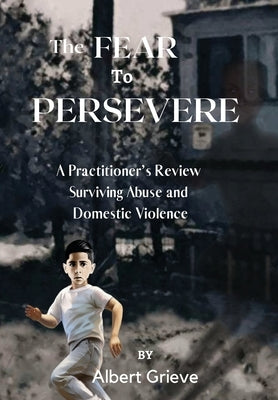 The Fear to Persevere: A Practitioner's Review Surviving Abuse and Domestic Violence by Grieve, Albert
