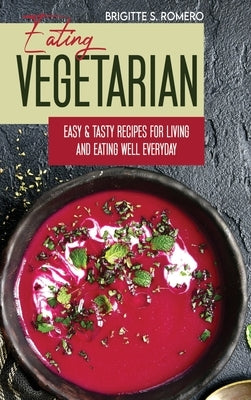 Eating Vegetarian: Easy & Tasty Recipes for Living and Eating Well Everyday. by Romero, Brigitte S.