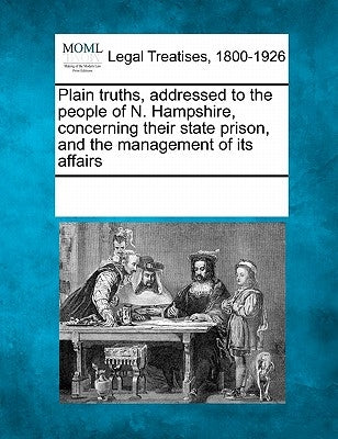 Plain Truths, Addressed to the People of N. Hampshire, Concerning Their State Prison, and the Management of Its Affairs by Multiple Contributors