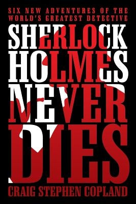 Sherlock Holmes Never Dies: Six New Adventures of the World's Greatest Detective by Copland, Craig Stephen