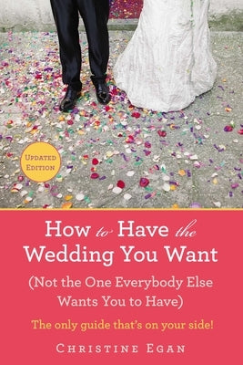 How to Have the Wedding You Want (Updated): (Not the One Everybody Else Wants You to Have) by Egan, Christine