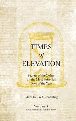 Times of Elevation Volume 1: Secrets of the Zohar on the Most Powerful Days of the Year by Berg, Rav Michael