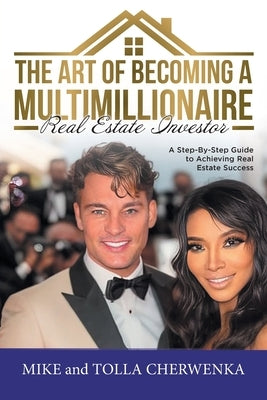 The Art of Becoming a Multimillionaire Real Estate Investor: A Step-By-Step Guide to Achieving Real Estate Success by Mike and Tolla Cherwenka