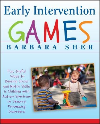 Early Intervention Games: Fun, Joyful Ways to Develop Social and Motor Skills in Children with Autism Spectrum or Sensory Processing Disorders by Sher, Barbara