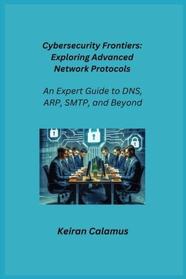 Cybersecurity Frontiers: An Expert Guide to DNS, ARP, SMTP, and Beyond by Infektion, Aether