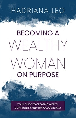 Becoming A Wealthy Woman on Purpose: Your Guide to Creating Wealth Confidently and Unapologetically by Leo, Hadriana