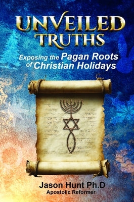 Unveiled Truths: Exposing the Pagan Roots of Christian Holidays by Hunt, Jason a.