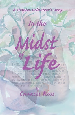In the Midst of Life: A Hospice Volunteer's Story by Rose, Charles
