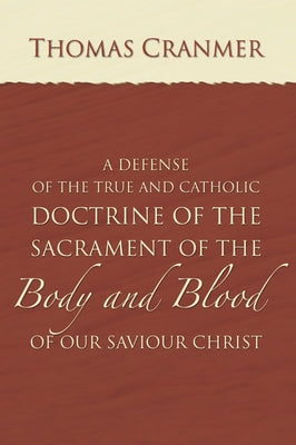 A Defence of the True and Catholic Doctrine of the Sacrament of the Body and Blood of Our Savior Christ by Cranmer, Thomas